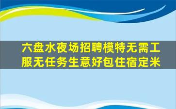 六盘水夜场招聘模特无需工服无任务生意好包住宿定米