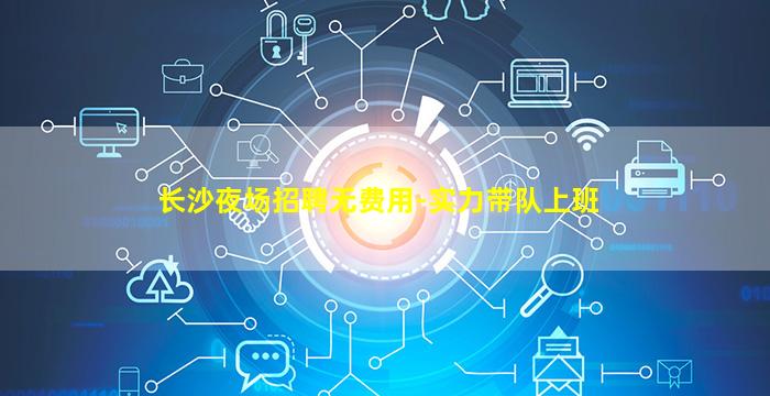 长沙夜场招聘无费用-实力带队上班